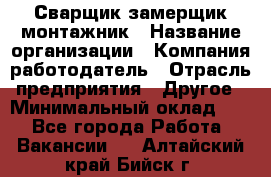 Сварщик-замерщик-монтажник › Название организации ­ Компания-работодатель › Отрасль предприятия ­ Другое › Минимальный оклад ­ 1 - Все города Работа » Вакансии   . Алтайский край,Бийск г.